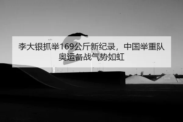 李大银抓举169公斤新纪录，中国举重队奥运备战气势如虹