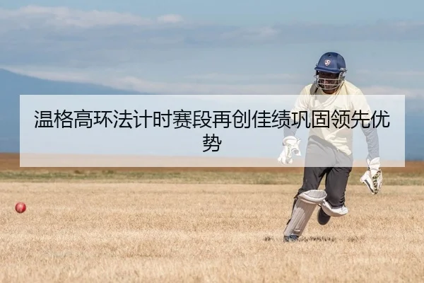 温格高环法计时赛段再创佳绩巩固领先优势